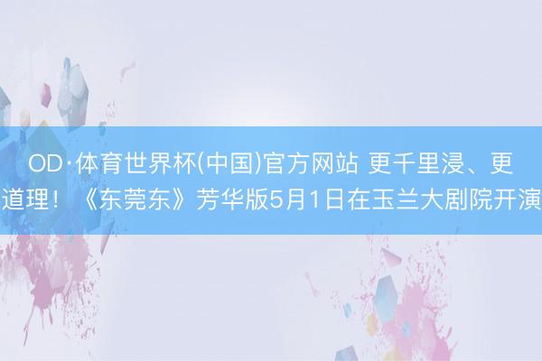 OD·体育世界杯(中国)官方网站 更千里浸、更道理！《东莞东》芳华版5月1日在玉兰大剧院开演