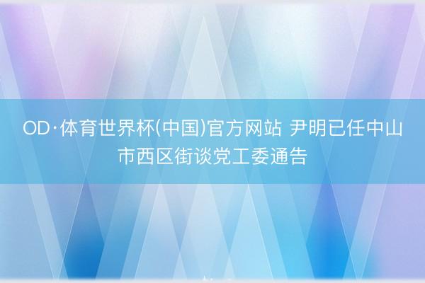 OD·体育世界杯(中国)官方网站 尹明已任中山市西区街谈党工委通告