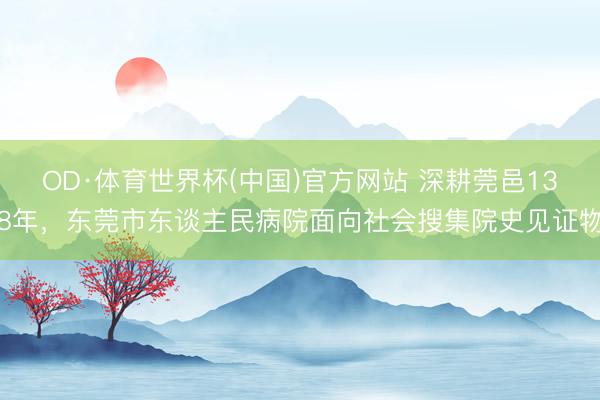 OD·体育世界杯(中国)官方网站 深耕莞邑138年，东莞市东谈主民病院面向社会搜集院史见证物