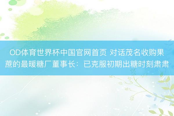 OD体育世界杯中国官网首页 对话茂名收购果蔗的最暖糖厂董事长:已克服初期出糖时刻肃肃