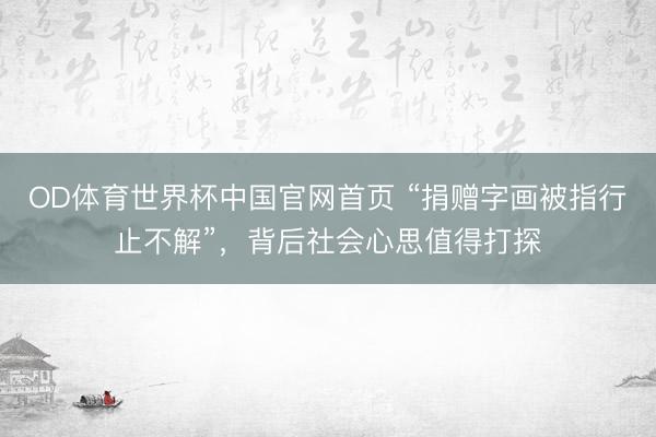 OD体育世界杯中国官网首页 “捐赠字画被指行止不解”，背后社会心思值得打探