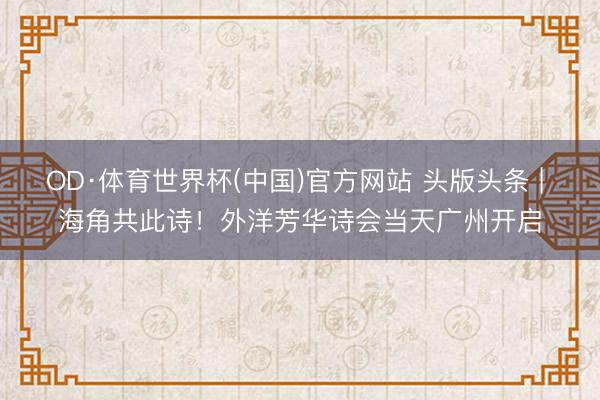 OD·体育世界杯(中国)官方网站 头版头条 | 海角共此诗!外洋芳华诗会当天广州开启