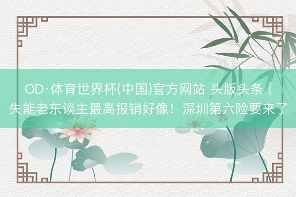 OD·体育世界杯(中国)官方网站 头版头条｜失能老东谈主最高报销好像！深圳第六险要来了