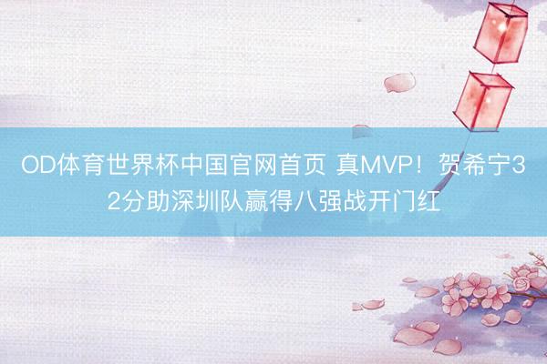 OD体育世界杯中国官网首页 真MVP!贺希宁32分助深圳队赢得八强战开门红