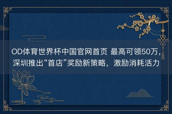 OD体育世界杯中国官网首页 最高可领50万，深圳推出“首店”奖励新策略，激励消耗活力