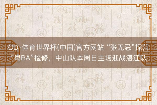 OD·体育世界杯(中国)官方网站 “张无忌”探营“粤BA”检修，中山队本周日主场迎战湛江队