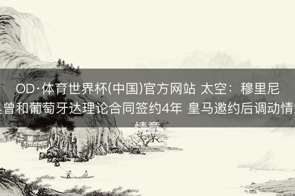 OD·体育世界杯(中国)官方网站 太空：穆里尼奥曾和葡萄牙达理论合同签约4年 皇马邀约后调动情意