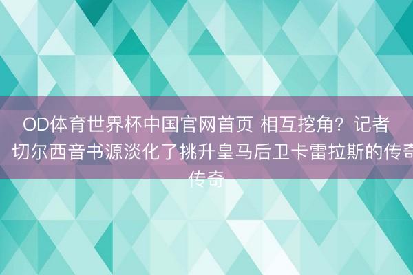 OD体育世界杯中国官网首页 相互挖角？记者：切尔西音书源淡化了挑升皇马后卫卡雷拉斯的传奇