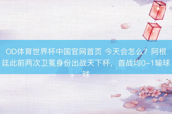 OD体育世界杯中国官网首页 今天会怎么？阿根廷此前两次卫冕身份出战天下杯，首战均0-1输球