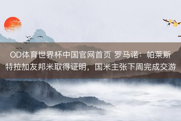 OD体育世界杯中国官网首页 罗马诺：帕莱斯特拉加友邦米取得证明，国米主张下周完成交游