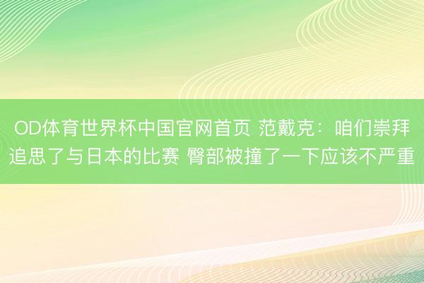 OD体育世界杯中国官网首页 范戴克：咱们崇拜追思了与日本的比赛 臀部被撞了一下应该不严重