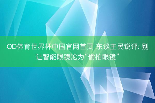 OD体育世界杯中国官网首页 东谈主民锐评: 别让智能眼镜沦为“偷拍眼镜”