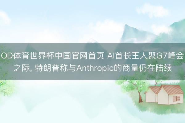 OD体育世界杯中国官网首页 AI首长王人聚G7峰会之际, 特朗普称与Anthropic的商量仍在陆续