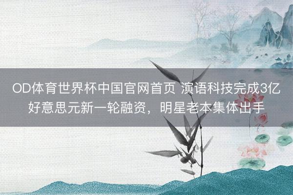 OD体育世界杯中国官网首页 演语科技完成3亿好意思元新一轮融资，明星老本集体出手