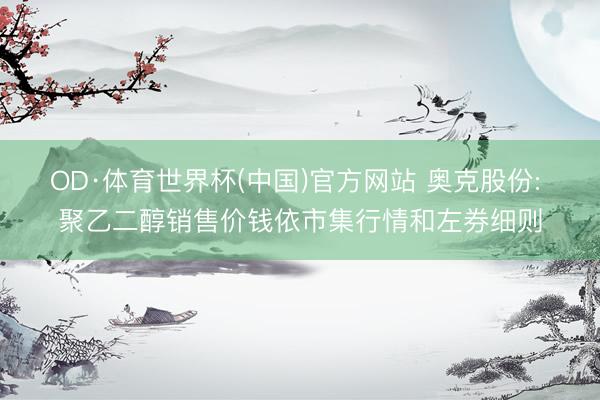 OD·体育世界杯(中国)官方网站 奥克股份: 聚乙二醇销售价钱依市集行情和左券细则