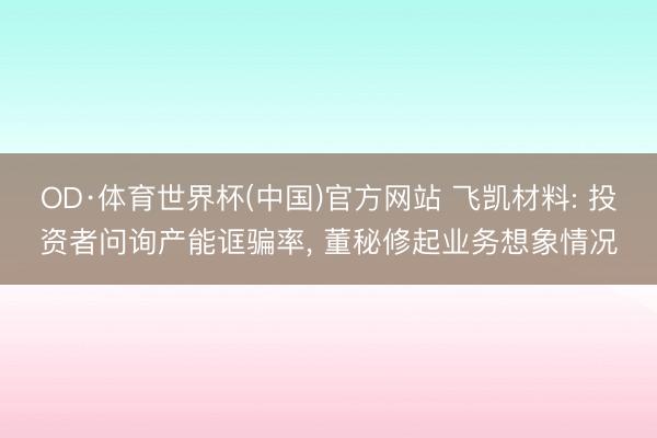 OD·体育世界杯(中国)官方网站 飞凯材料: 投资者问询产能诓骗率, 董秘修起业务想象情况