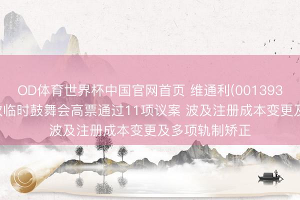 OD体育世界杯中国官网首页 维通利(001393)2026年第一次临时鼓舞会高票通过11项议案 波及注册成本变更及多项轨制矫正