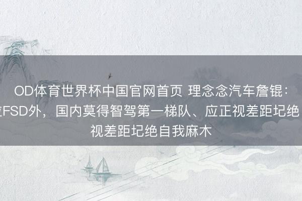 OD体育世界杯中国官网首页 理念念汽车詹锟:除特斯拉FSD外,国内莫得智驾第一梯队、应正视差距圮绝自我麻木