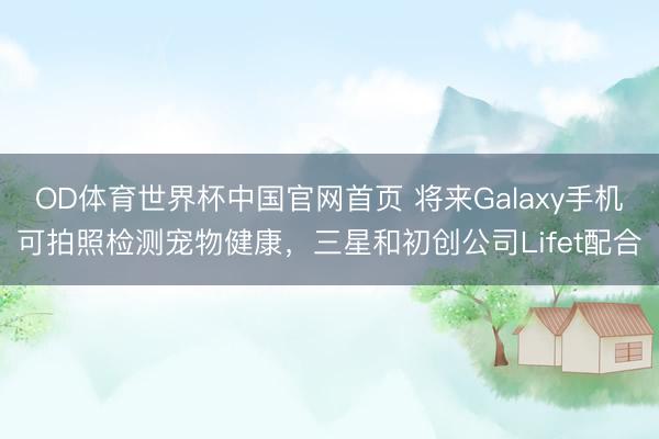 OD体育世界杯中国官网首页 将来Galaxy手机可拍照检测宠物健康,三星和初创公司Lifet配合