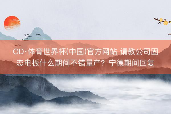 OD·体育世界杯(中国)官方网站 请教公司固态电板什么期间不错量产?宁德期间回复