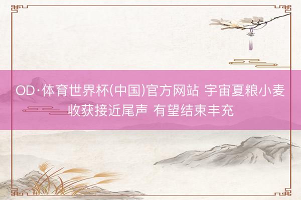 OD·体育世界杯(中国)官方网站 宇宙夏粮小麦收获接近尾声 有望结束丰充