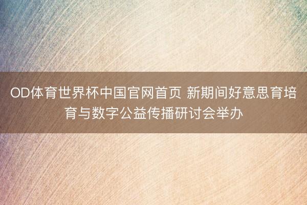 OD体育世界杯中国官网首页 新期间好意思育培育与数字公益传播研讨会举办