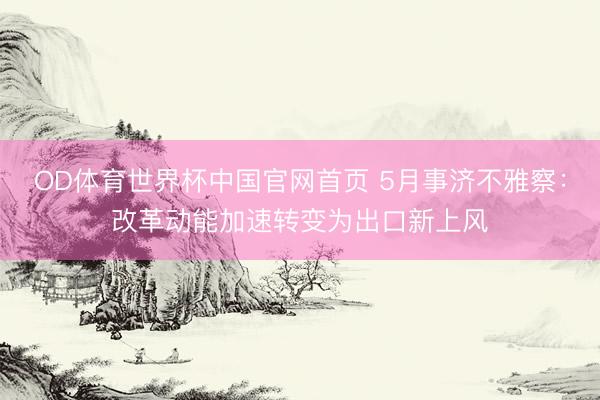 OD体育世界杯中国官网首页 5月事济不雅察:改革动能加速转变为出口新上风
