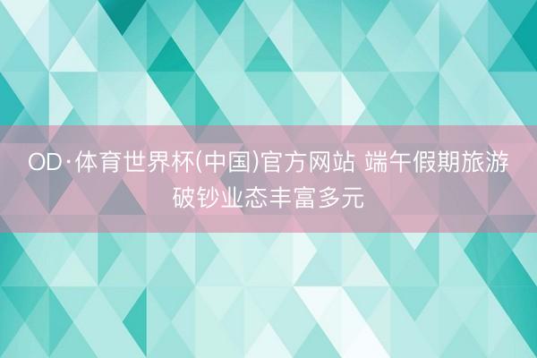 OD·体育世界杯(中国)官方网站 端午假期旅游破钞业态丰富多元